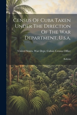 Census Of Cuba Taken Under The Direction Of The War Department, U.s.a.: Bulletin by United States War Dept Cuban Census