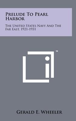Prelude to Pearl Harbor: The United States Navy and the Far East, 1921-1931 by Wheeler, Gerald E.