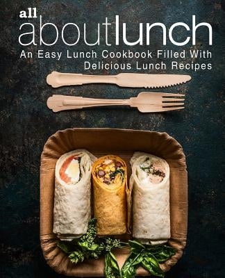 All About Lunch: An Easy Lunch Cookbook Filled With Delicious Lunch Recipes (2nd Edition) by Press, Booksumo