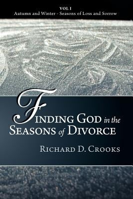Finding God in the Seasons of Divorce: Vol I - Autumn and Winter - Seasons of Loss and Sorrow by Crooks, Richard D.