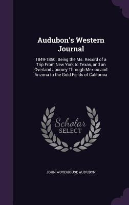 Audubon's Western Journal: 1849-1850: Being the Ms. Record of a Trip From New York to Texas, and an Overland Journey Through Mexico and Arizona t by Audubon, John Woodhouse