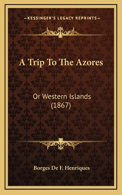 A Trip To The Azores: Or Western Islands (1867) by Henriques, Borges De F.