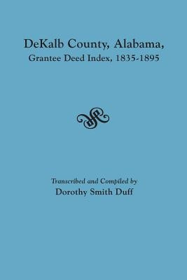 Dekalb County, Alabama, Grantee Deed Index, 1835-1895 by Duff, Dorothy Smith