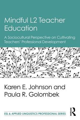 Mindful L2 Teacher Education: A Sociocultural Perspective on Cultivating Teachers' Professional Development by Johnson, Karen E.