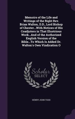 Memoirs of the Life and Writings of the Right Rev. Brian Walton, D.D., Lord Bishop of Chester...With Notices of His Coadjutors in That Illustrious Wor by Todd, Henry John