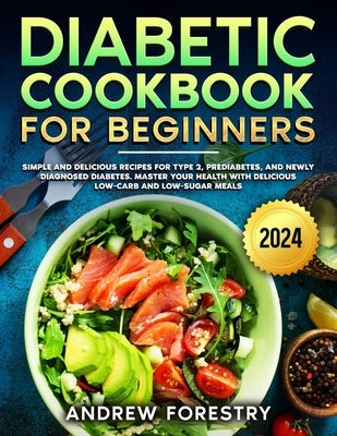 Diabetic Cookbook for Beginners: simple and delicious recipes for type 2, prediabetes, and newly diagnosed diabetes. Master Your Health with Delicious by Forestry, Andrew
