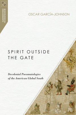 Spirit Outside the Gate: Decolonial Pneumatologies of the American Global South by García-Johnson, Oscar