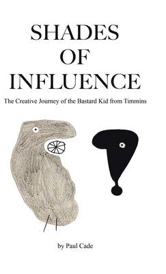 Shades of Influence: The Creative Journey of the Bastard Kid from Timmins by Cade, Paul