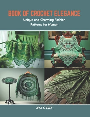 Book of Crochet Elegance: Unique and Charming Fashion Patterns for Women by Cox, Ava C.
