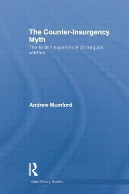 The Counter-Insurgency Myth: The British Experience of Irregular Warfare by Mumford, Andrew