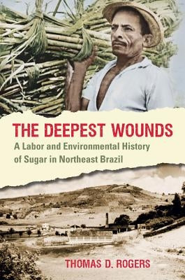 The Deepest Wounds: A Labor and Environmental History of Sugar in Northeast Brazil by Rogers, Thomas D.