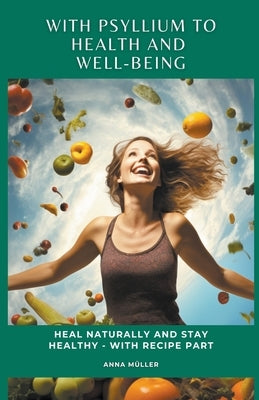 With Psyllium to Health and Well-Being: Heal Naturally and Stay Healthy - With Recipe Part by Miller, Anna