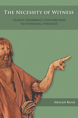 The Necessity of Witness: Stanley Hauerwas's Contribution to Systematic Theology by Baan, Ariaan