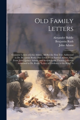Old Family Letters: Contains Letters of John Adams, All But the First Two Addressed to Dr. Benjamin Rush; One Letter From Samuel Adams, On by Jefferson, Thomas