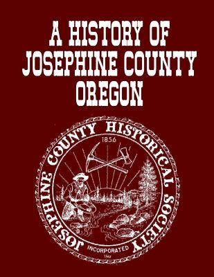 A History Of Josephine County Oregon by Historical Society, Josephine County