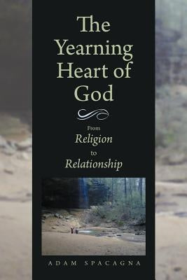 The Yearning Heart of God: From Religion to Relationship by Spacagna, Adam