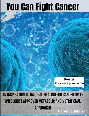 You Can Fight Cancer: An Inspiration To Natural healing For Cancer Survivors (With Oncologist Approved metabolic And Nutritional Approach) by Johnson, Caroline