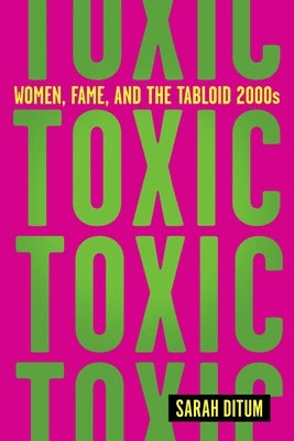 Toxic: Women, Fame, and the Tabloid 2000s: Women, Fame, and the Tabloid 2000s by Ditum, Sarah