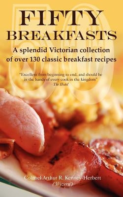 Fifty Breakfasts: A Splendid Victorian Collection of Over 130 Classic Breakfast Recipes by Kenney-Herbert, Arthur
