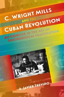 C. Wright Mills and the Cuban Revolution: An Exercise in the Art of Sociological Imagination by Treviño, A. Javier