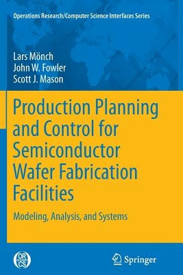 Production Planning and Control for Semiconductor Wafer Fabrication Facilities: Modeling, Analysis, and Systems by Mönch, Lars
