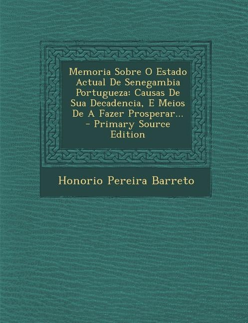 Memoria Sobre O Estado Actual de Senegambia Portugueza: Causas de Sua Decadencia, E Meios de a Fazer Prosperar... by Barreto, Honorio Pereira