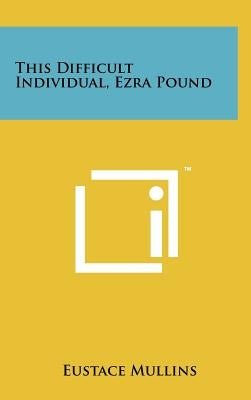 This Difficult Individual, Ezra Pound by Mullins, Eustace
