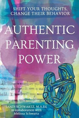 Authentic Parenting Power: Shift Your Thoughts, Change Their Behavior by Schwartz, Melissa