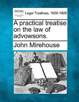 A Practical Treatise on the Law of Advowsons. by Mirehouse, John