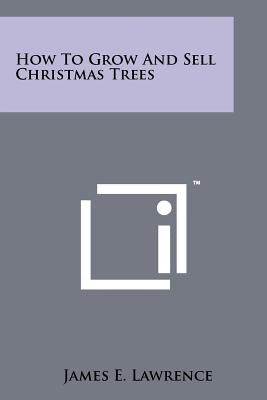 How To Grow And Sell Christmas Trees by Lawrence, James E.