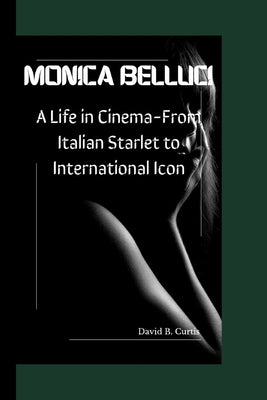 Monica Bellucci: A Life in Cinema - From Italian Starlet to International Icon by B. Curtis, David