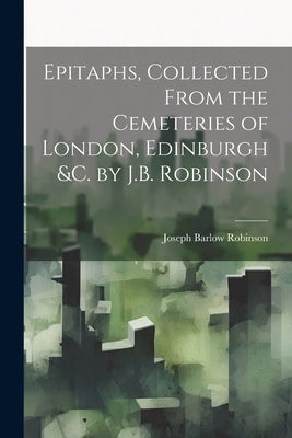 Epitaphs, Collected From the Cemeteries of London, Edinburgh &c. by J.B. Robinson by Robinson, Joseph Barlow