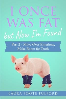 I Once Was Fat But Now I'm Found: Part 2 - Move Over Emotions, Make Room for Truth by Foote Fulford, Laura