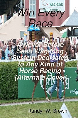 Win Every Race: A Never Before Seen Wagering System Dedicated To Any Kind Of Horse Racing (Alternate Cover) by Brown, Randy W.