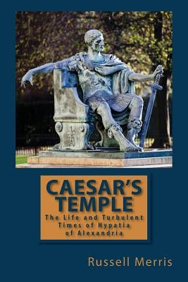 Caesar's Temple: The Life and Turbulent Times of Hypatia of Alexandria by Merris, Russell