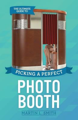 The Ultimate Guide To Picking A Perfect Photo Booth: How To Find the Best Photo Booth Rental and Get It At the Lowest Possible Cost by Smith, Martin L.