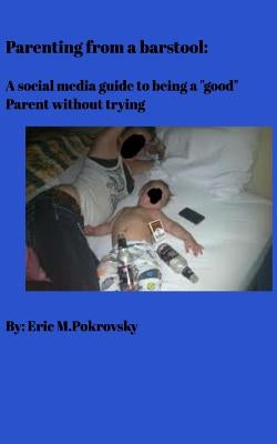 Parenting from a barstool: A social media guide to being a "good" parent without trying by Pokrovsky, Eric