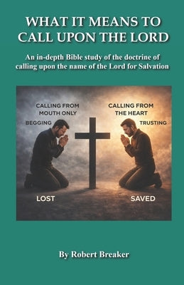 What it Means to Call Upon the Lord: An in-depth Bible Study of the doctrine of calling upon the name of the Lord for Salvation by Breaker, Robert, III
