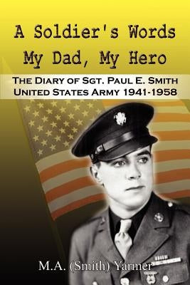 A Soldier's Words My Dad, My Hero: The Diary of Sgt. Paul E. Smith United States Army 1941-1958 by Yarmer, M. a. (Smith)
