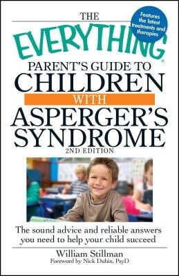 The Everything Parent's Guide to Children with Asperger's Syndrome: The Sound Advice and Reliable Answers You Need to Help Your Child Succeed by Stillman, William