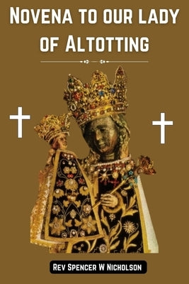 Novena to our lady of Altotting: A journey of faith and devotion ( A powerful devotional catholic book) by Nicholson, Spencer W.
