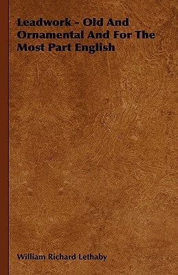 Leadwork - Old and Ornamental and for the Most Part English by Lethaby, William Richard
