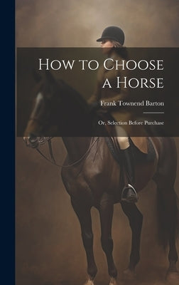 How to Choose a Horse: Or, Selection Before Purchase by Barton, Frank Townend B. 1869