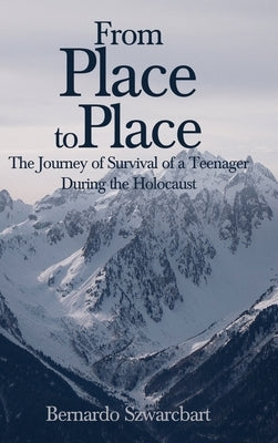 From Place to Place: The Journey of Survival of a Teenager During the Holocaust by Szwarcbart, Bernardo