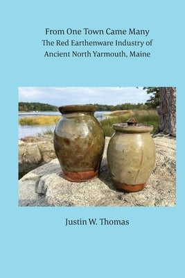 From One Town Came Many: The Red Earthenware Industry of Ancient North Yarmouth, Maine by Thomas, Justin