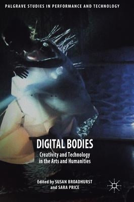 Digital Bodies: Creativity and Technology in the Arts and Humanities by Broadhurst, Susan