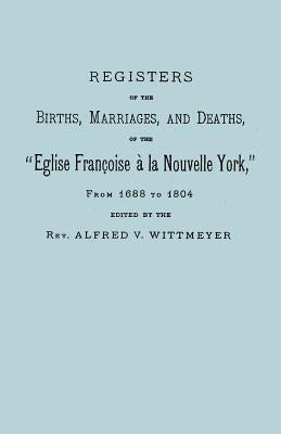 Registers of the Births, Marriages, and Deaths of the Eglise Francoise a la Nouvelle York, from 1688 to 1804 by Wittmeyer, Alfred V.