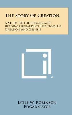 The Story of Creation: A Study of the Edgar Cayce Readings Regarding the Story of Creation and Genesis by Robinson, Lytle W.