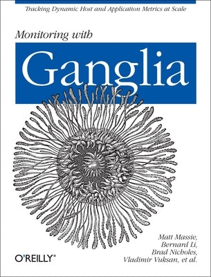 Monitoring with Ganglia: Tracking Dynamic Host and Application Metrics at Scale by Massie, Matt