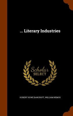 ... Literary Industries by Bancroft, Hubert Howe
